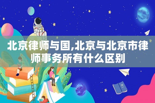 北京律師與國,北京與北京市律師事務所有什么區(qū)別
