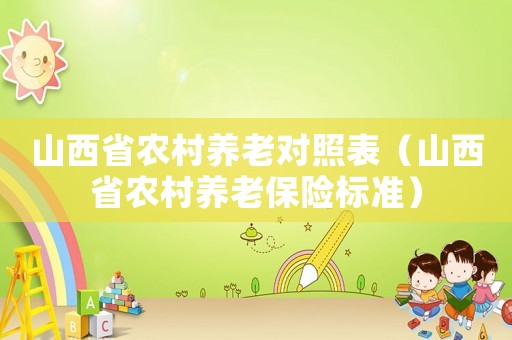 山西省農(nóng)村養(yǎng)老對照表（山西省農(nóng)村養(yǎng)老保險(xiǎn)標(biāo)準(zhǔn)）