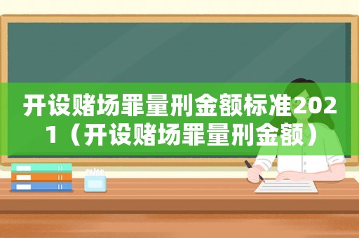 開設(shè)賭場(chǎng)罪量刑金額標(biāo)準(zhǔn)2021（開設(shè)賭場(chǎng)罪量刑金額）