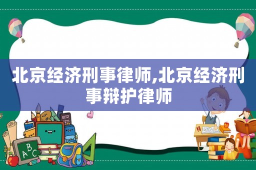 北京經(jīng)濟刑事律師,北京經(jīng)濟刑事辯護律師