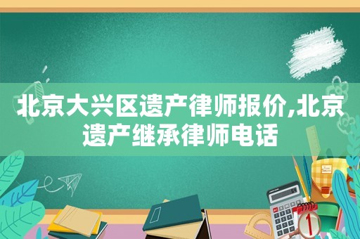 北京大興區(qū)遺產(chǎn)律師報(bào)價(jià),北京遺產(chǎn)繼承律師電話