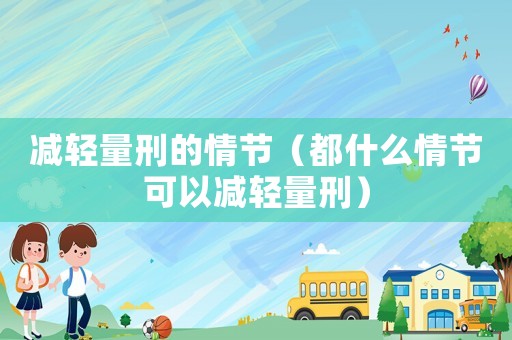 減輕量刑的情節(jié)（都什么情節(jié)可以減輕量刑）