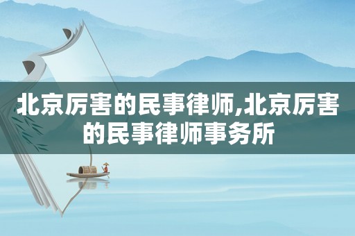 北京厲害的民事律師,北京厲害的民事律師事務(wù)所