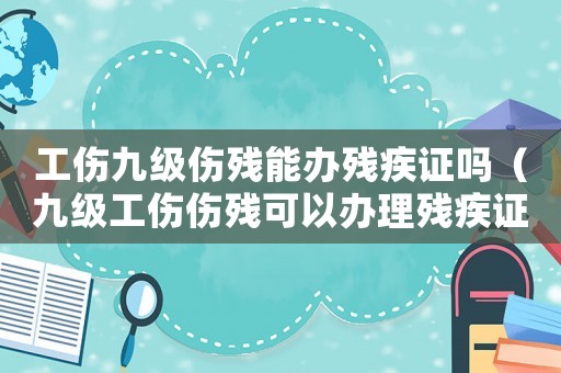 工傷九級傷殘能辦殘疾證嗎（九級工傷傷殘可以辦理殘疾證嗎）
