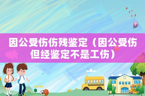 因公受傷傷殘鑒定（因公受傷但經(jīng)鑒定不是工傷）