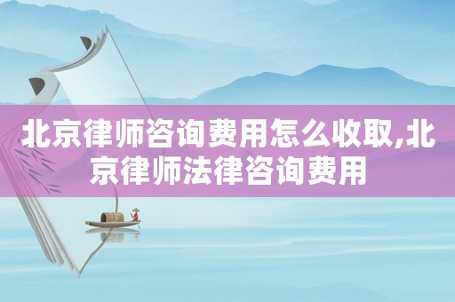 北京律師咨詢費(fèi)用怎么收取,北京律師法律咨詢費(fèi)用