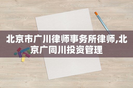 北京市廣川律師事務(wù)所律師,北京廣同川投資管理