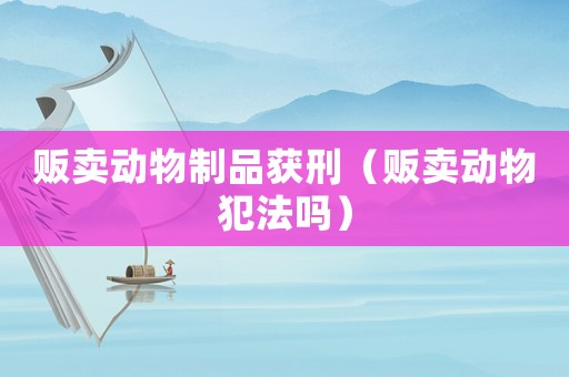 販賣動物制品獲刑（販賣動物犯法嗎）