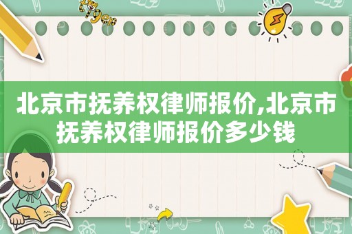 北京市撫養(yǎng)權(quán)律師報價,北京市撫養(yǎng)權(quán)律師報價多少錢