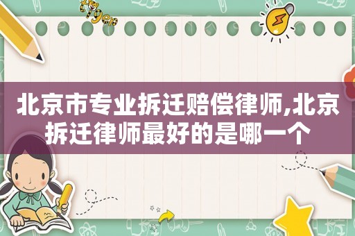 北京市專業(yè)拆遷賠償律師,北京拆遷律師最好的是哪一個