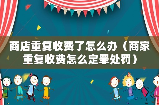 商店重復(fù)收費了怎么辦（商家重復(fù)收費怎么定罪處罰）
