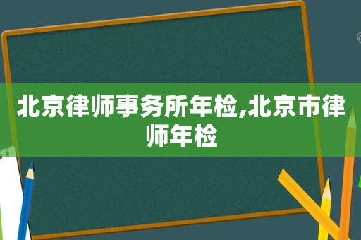 北京律師事務(wù)所年檢,北京市律師年檢