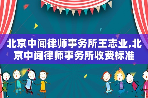 北京中聞律師事務(wù)所王志業(yè),北京中聞律師事務(wù)所收費標準