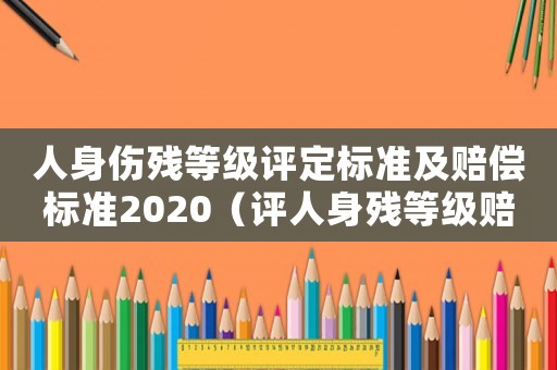 人身傷殘等級(jí)評(píng)定標(biāo)準(zhǔn)及賠償標(biāo)準(zhǔn)2020（評(píng)人身殘等級(jí)賠償標(biāo)準(zhǔn)）