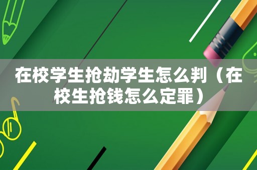 在校學(xué)生搶劫學(xué)生怎么判（在校生搶錢怎么定罪）