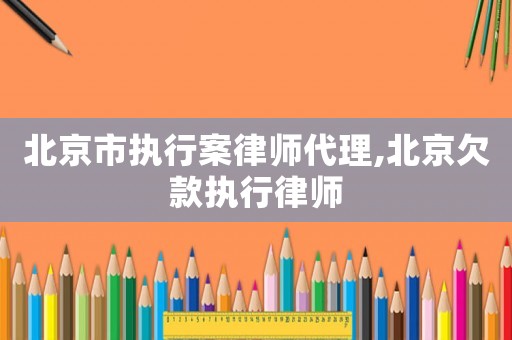 北京市執(zhí)行案律師代理,北京欠款執(zhí)行律師