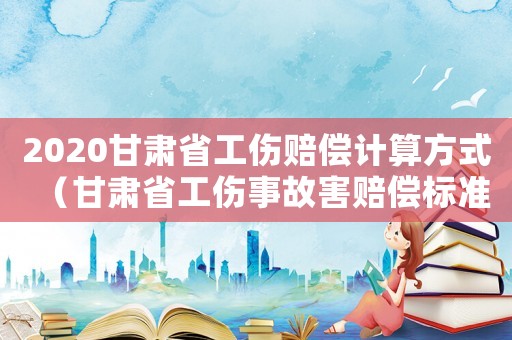 2020甘肅省工傷賠償計算方式（甘肅省工傷事故害賠償標準）