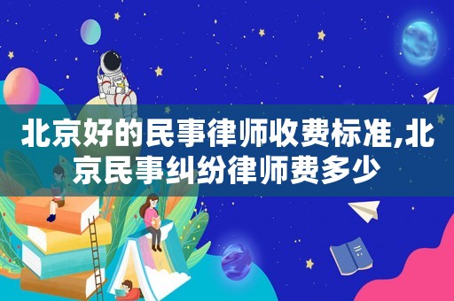 北京好的民事律師收費(fèi)標(biāo)準(zhǔn),北京民事糾紛律師費(fèi)多少
