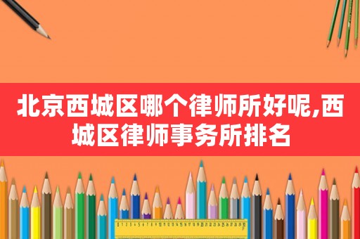 北京西城區(qū)哪個律師所好呢,西城區(qū)律師事務(wù)所排名