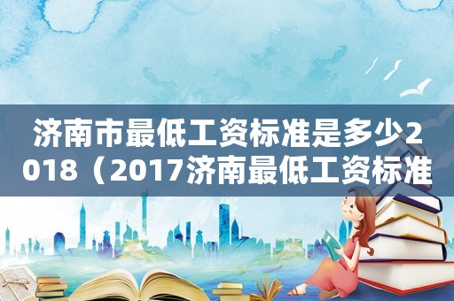 濟南市最低工資標準是多少2018（2017濟南最低工資標準）