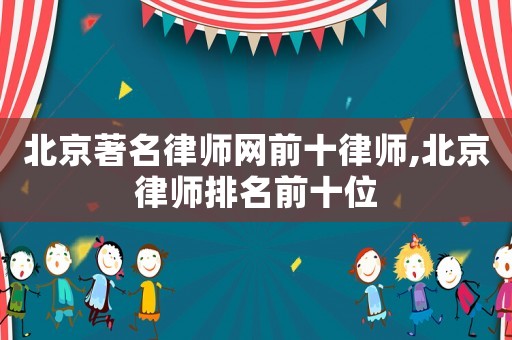北京著名律師網(wǎng)前十律師,北京律師排名前十位