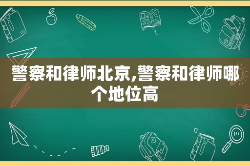 警察和律師北京,警察和律師哪個(gè)地位高