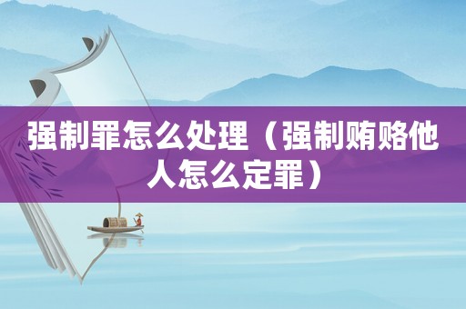 強(qiáng)制罪怎么處理（強(qiáng)制賄賂他人怎么定罪）