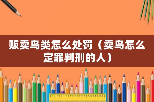 販賣鳥類怎么處罰（賣鳥怎么定罪判刑的人）