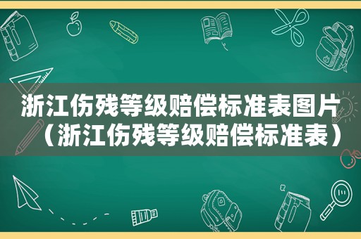浙江傷殘等級(jí)賠償標(biāo)準(zhǔn)表圖片（浙江傷殘等級(jí)賠償標(biāo)準(zhǔn)表）