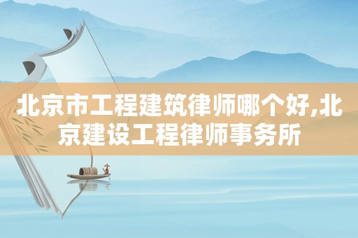 北京市工程建筑律師哪個(gè)好,北京建設(shè)工程律師事務(wù)所