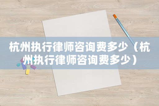 杭州執(zhí)行律師咨詢費多少（杭州執(zhí)行律師咨詢費多少）