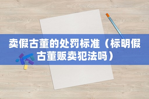 賣假古董的處罰標(biāo)準(zhǔn)（標(biāo)明假古董販賣犯法嗎）