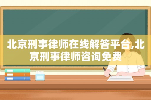 北京刑事律師在線解答平臺,北京刑事律師咨詢免費