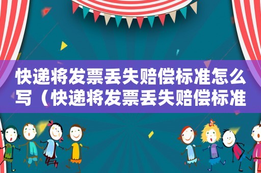 快遞將發(fā)票丟失賠償標(biāo)準(zhǔn)怎么寫(xiě)（快遞將發(fā)票丟失賠償標(biāo)準(zhǔn)）