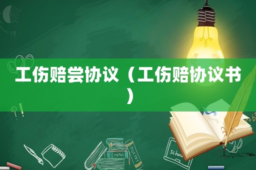 工傷賠嘗協(xié)議（工傷賠協(xié)議書）