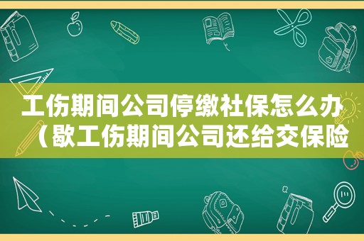 工傷期間公司停繳社保怎么辦（歇工傷期間公司還給交保險嗎）