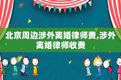 北京周邊涉外離婚律師費(fèi),涉外離婚律師收費(fèi)