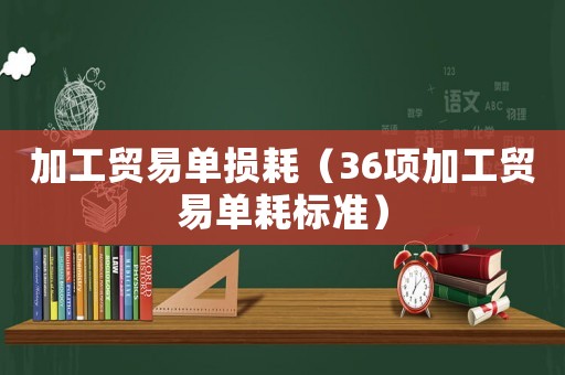 加工貿(mào)易單損耗（36項(xiàng)加工貿(mào)易單耗標(biāo)準(zhǔn)）