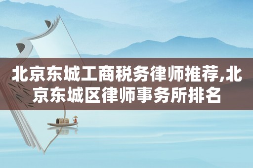 北京東城工商稅務(wù)律師推薦,北京東城區(qū)律師事務(wù)所排名