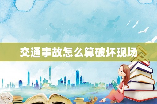 交通事故怎么算破壞現(xiàn)場