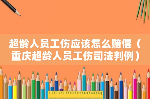 超齡人員工傷應(yīng)該怎么賠償（重慶超齡人員工傷司法判例）