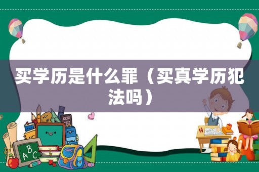 買(mǎi)學(xué)歷是什么罪（買(mǎi)真學(xué)歷犯法嗎）