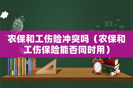 農(nóng)保和工傷險(xiǎn)沖突嗎（農(nóng)保和工傷保險(xiǎn)能否同時(shí)用）