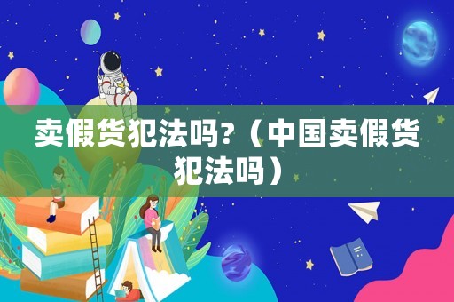 賣假貨犯法嗎?（中國賣假貨犯法嗎）