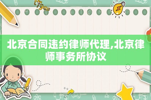 北京合同違約律師代理,北京律師事務(wù)所協(xié)議