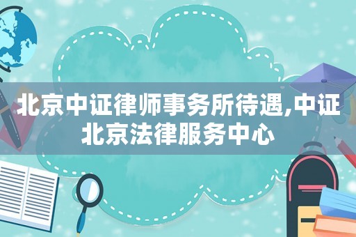 北京中證律師事務(wù)所待遇,中證北京法律服務(wù)中心