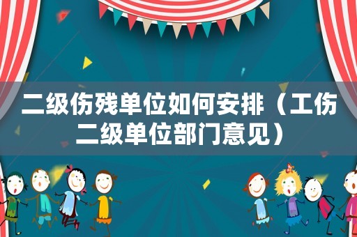 二級傷殘單位如何安排（工傷二級單位部門意見）