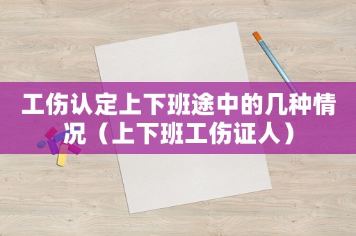 工傷認(rèn)定上下班途中的幾種情況（上下班工傷證人）