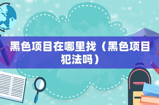 黑色項(xiàng)目在哪里找（黑色項(xiàng)目犯法嗎）