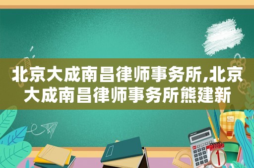 北京大成南昌律師事務(wù)所,北京大成南昌律師事務(wù)所熊建新